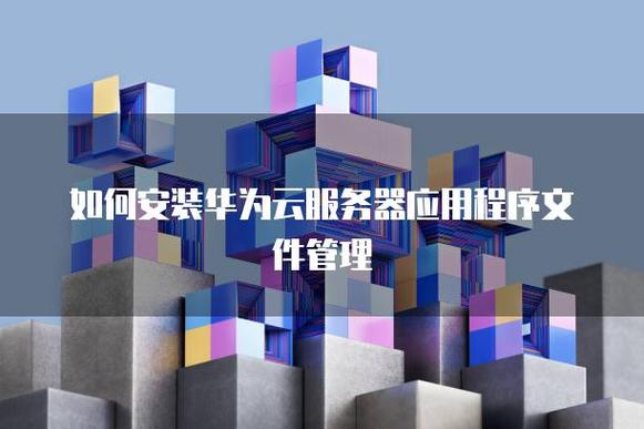 如何安装华为云服务器应用程序文件管理